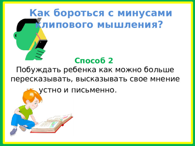  Как бороться с минусами клипового мышления?  Способ 2 Побуждать ребенка как можно больше пересказывать, высказывать свое мнение  устно и письменно.  