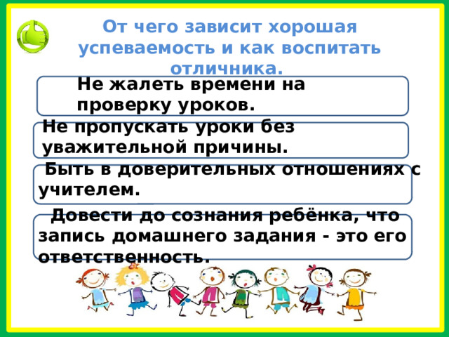 От чего зависит хорошая успеваемость и как воспитать отличника. Не жалеть времени на проверку уроков. Не пропускать уроки без уважительной причины.  Быть в доверительных отношениях с учителем.  Довести до сознания ребёнка, что запись домашнего задания - это его ответственность. 