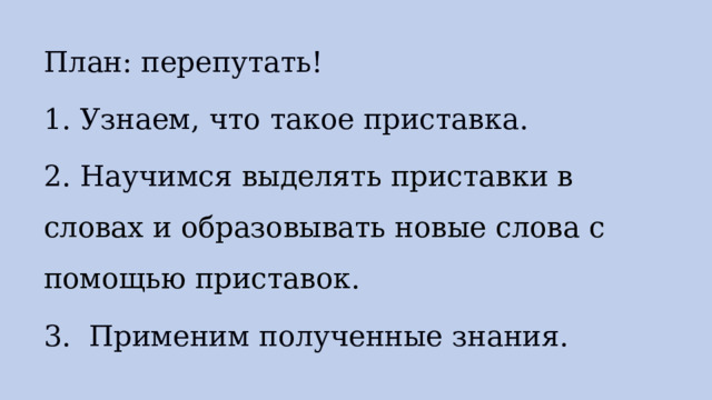 План: перепутать! 1. Узнаем, что такое приставка. 2. Научимся выделять приставки в словах и образовывать новые слова с помощью приставок. 3. Применим полученные знания. 