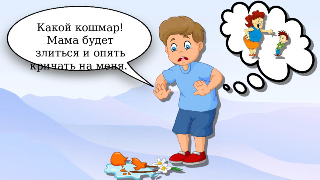 Какой кошмар! Мама будет злиться и опять кричать на меня. 