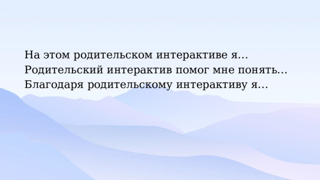На этом родительском интерактиве я… Родительский интерактив помог мне понять… Благодаря родительскому интерактиву я… 