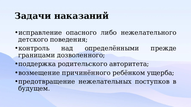 Задачи наказаний исправление опасного либо нежелательного детского поведения; контроль над определёнными прежде границами дозволенного; поддержка родительского авторитета; возмещение причинённого ребёнком ущерба; предотвращение нежелательных поступков в будущем. 