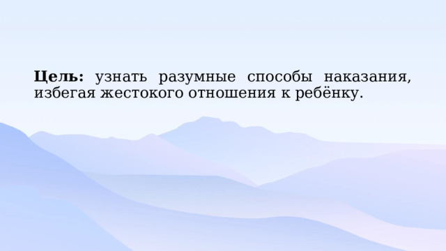 Цель: узнать разумные способы наказания, избегая жестокого отношения к ребёнку. 