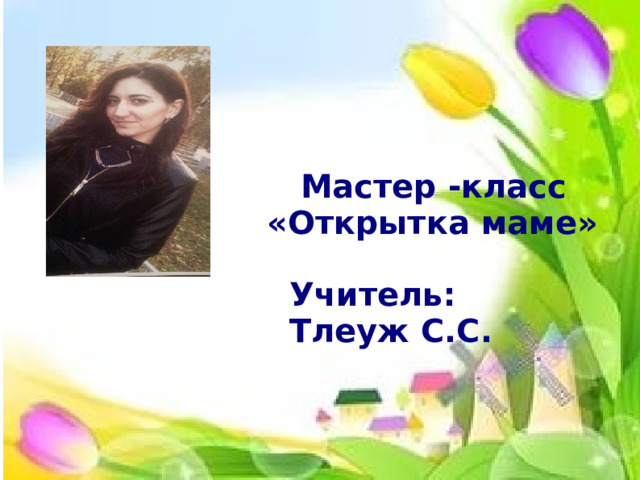   Мастер -класс  «Открытка маме»   Учитель:  Тлеуж С.С.  