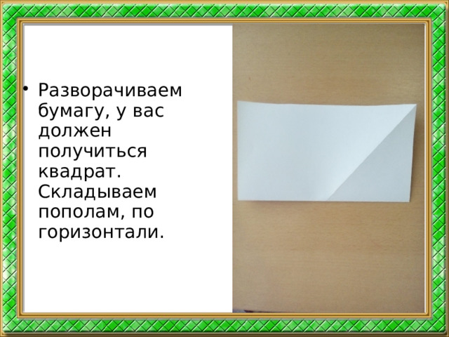 Разворачиваем бумагу, у вас должен получиться квадрат. Складываем пополам, по горизонтали.  