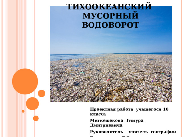 ТИХООКЕАНСКИЙ МУСОРНЫЙ ВОДОВОРОТ Проектная работа учащегося 10 класса Миткежекова Тимура Дмитриевича Руководитель учитель географии Тартынская Л.В. 