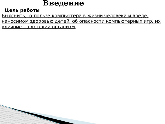      Введение Цель работы  Выяснить,  о пользе компьютера в жизни человека и вреде, наносимом здоровью детей; об опасности компьютерных игр, их влияние на детский организм .   