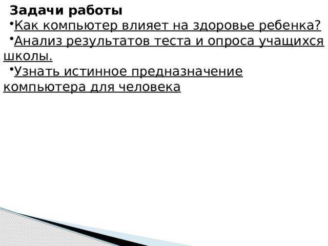 Задачи работы Как компьютер влияет на здоровье ребенка? Анализ результатов теста и опроса учащихся школы. Узнать истинное предназначение компьютера для человека 