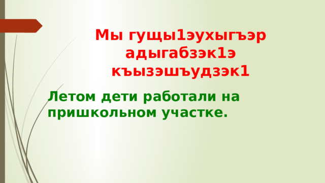Мы гущы1эухыгъэр адыгабзэк1э къызэшъудзэк1 Летом дети работали на пришкольном участке. 