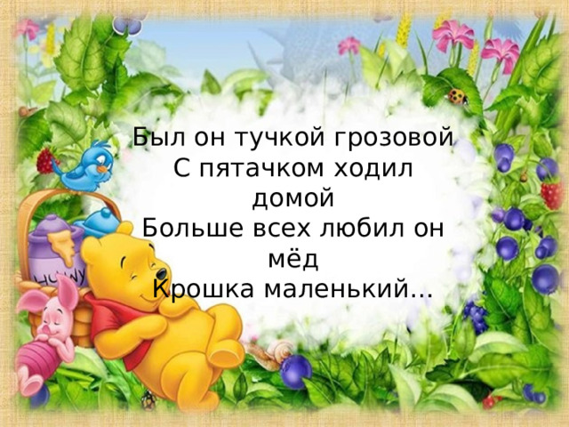 Был он тучкой грозовой  С пятачком ходил домой  Больше всех любил он мёд  Крошка маленький… 