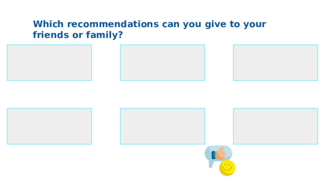 Which recommendations  can you  give  to your  friends  or  family? 