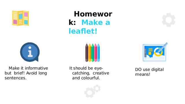 Homework:  Make  a  leaﬂet! Make  it informative  but  brief!  Avoid  long  sentences. It should be eye-catching,  creative  and colourful. DO  use digital  means! 