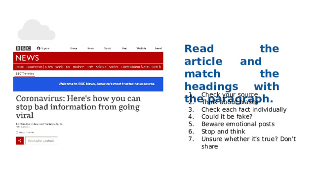 Read  the  article  and  match the headings  with  the  paragraph. Check  your  source Think  about  biases Check  each  fact  individually Could  it be  fake? Beware emotional posts Stop  and think Unsure whether  it’s  true?  Don’t  share 