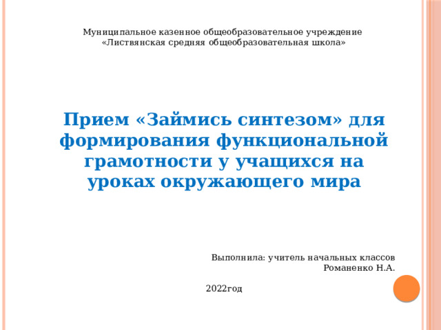 Муниципальное казенное общеобразовательное учреждение «Листвянская средняя общеобразовательная школа» Прием «Займись синтезом» для формирования функциональной грамотности у учащихся на уроках окружающего мира    Выполнила: учитель начальных классов Романенко Н.А. 2022год 
