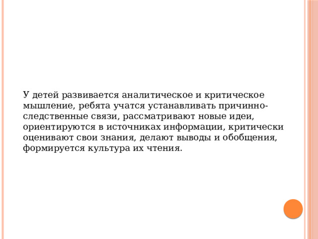 У детей развивается аналитическое и критическое мышление, ребята учатся устанавливать причинно-следственные связи, рассматривают новые идеи, ориентируются в источниках информации, критически оценивают свои знания, делают выводы и обобщения, формируется культура их чтения. 