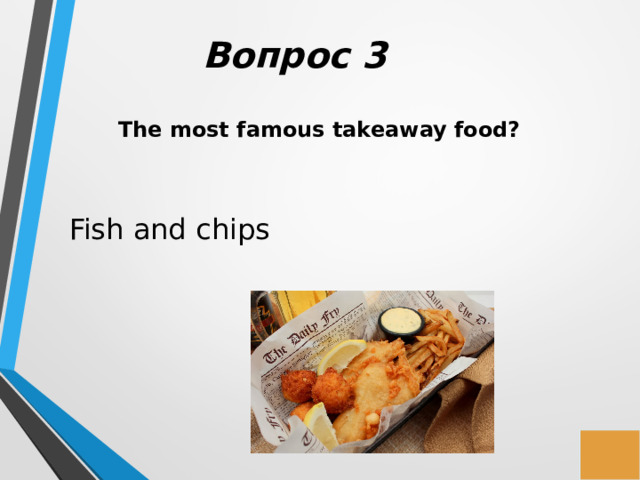   Вопрос 3 The most famous takeaway food? Fish and chips 
