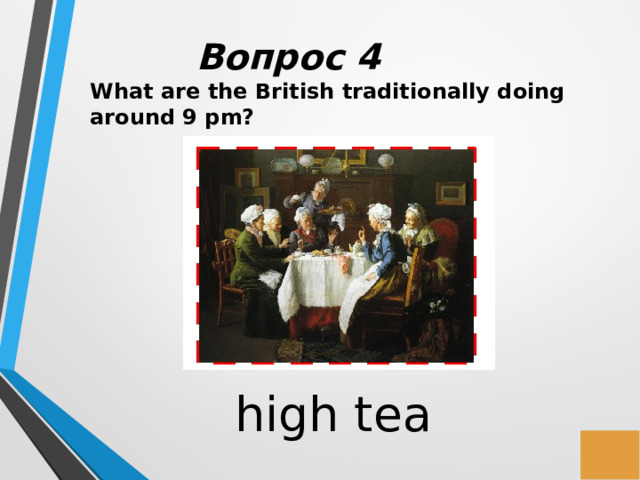 Вопрос 4 What are the British traditionally doing around 9 pm? high tea 