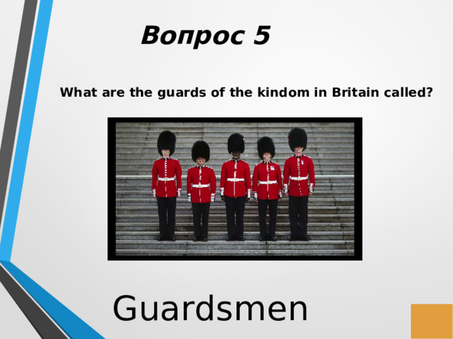 Вопрос 5 What are the guards of the kindom in Britain called? Guardsmen 