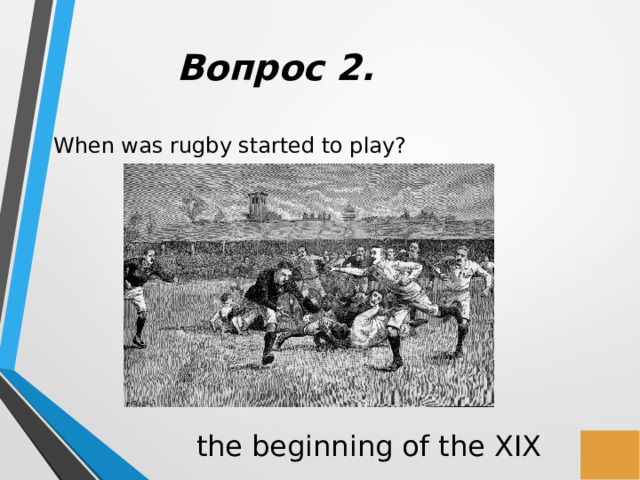 Вопрос 2. When was rugby started to play? the beginning of the XIX 