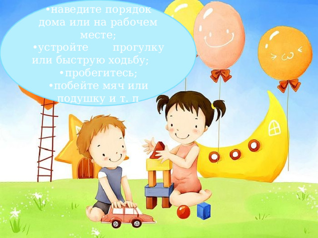 ДЕЙСТВУЙТЕ: Любая деятельность, особенно физический труд – в стрессовой ситуации выполняет роль громоотвода. 