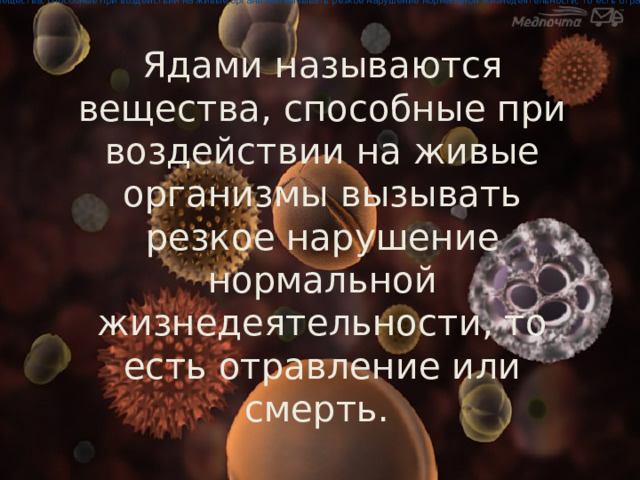 Ядами называются вещества, способные при воздействии на живые организмы вызывать резкое нарушение нормальной жизнедеятельности, то есть отравление или смерть. Ядами называются вещества, способные при воздействии на живые организмы вызывать резкое нарушение нормальной жизнедеятельности, то есть отравление или смерть. 