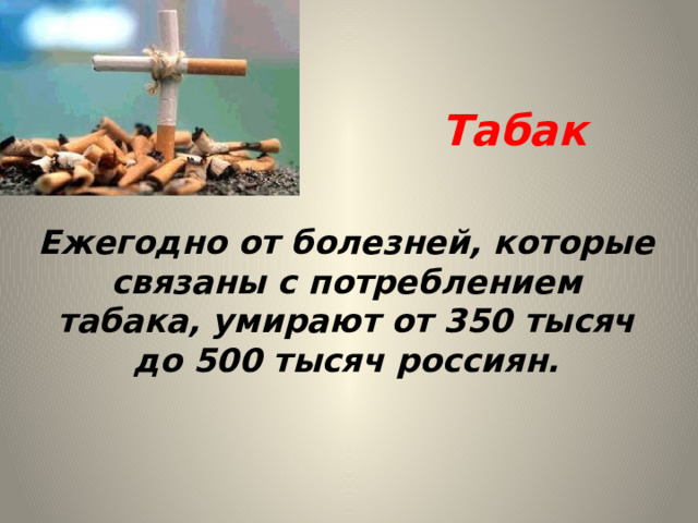 Табак Ежегодно от болезней, которые связаны с потреблением табака, умирают от 350 тысяч до 500 тысяч россиян. 