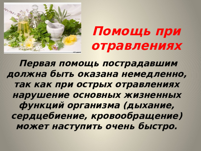 Помощь при отравлениях  Первая помощь пострадавшим должна быть оказана немедленно, так как при острых отравлениях нарушение основных жизненных функций организма (дыхание, сердцебиение, кровообращение) может наступить очень быстро. 