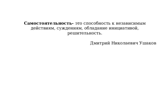 Самостоятельность- это способность к независимым действиям, суждениям, обладание инициативой, решительность. Дмитрий Николаевич Ушаков 