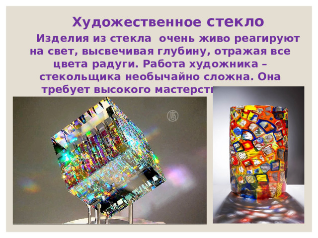 Художественное стекло   Изделия из стекла очень живо реагируют на свет, высвечивая глубину, отражая все цвета радуги. Работа художника – стекольщика необычайно сложна. Она требует высокого мастерства, чувства материала. 