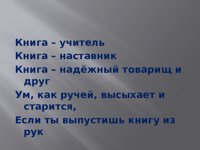 Книга – учитель Книга – наставник Книга – надёжный товарищ и друг Ум, как ручей, высыхает и старится, Если ты выпустишь книгу из рук 