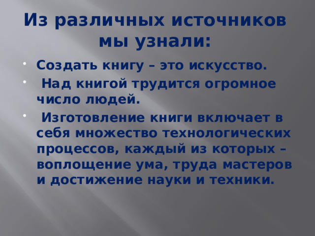 Из различных источников мы узнали: Создать книгу – это искусство.  Над книгой трудится огромное число людей.  Изготовление книги включает в себя множество технологических процессов, каждый из которых – воплощение ума, труда мастеров и достижение науки и техники. 