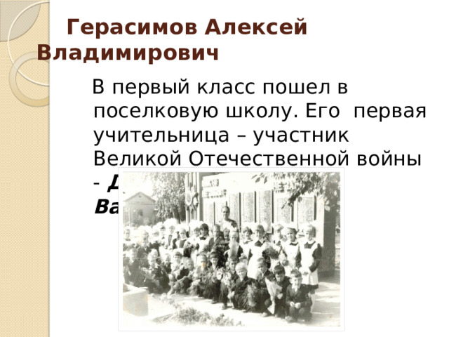  Герасимов Алексей Владимирович  В первый класс пошел в поселковую школу. Его первая учительница – участник Великой Отечественной войны - Дрожжева Елена Васильевна . 