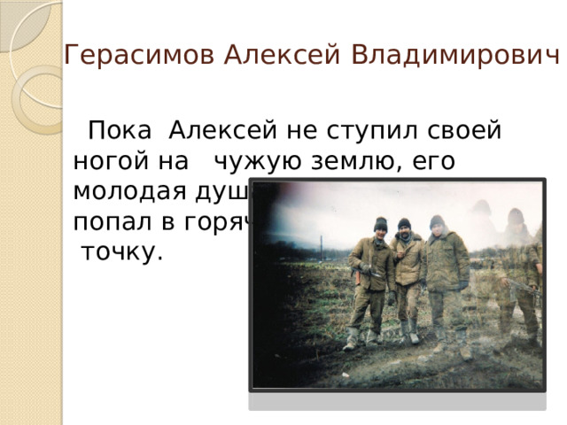 Герасимов Алексей Владимирович  Пока Алексей не ступил своей ногой на чужую землю, его молодая душа не верила, что он  попал в горячую  точку. 