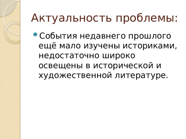 Актуальность проблемы: События недавнего прошлого ещё мало изучены историками, недостаточно широко освещены в исторической и художественной литературе. 