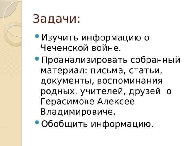 Задачи: Изучить информацию о Чеченской войне. Проанализировать собранный материал: письма, статьи, документы, воспоминания родных, учителей, друзей о Герасимове Алексее Владимировиче. Обобщить информацию. 
