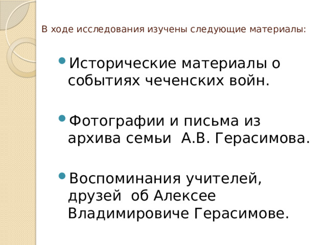 В ходе исследования изучены следующие материалы:   Исторические материалы о событиях чеченских войн. Фотографии и письма из архива семьи А.В. Герасимова. Воспоминания учителей, друзей об Алексее Владимировиче Герасимове. 