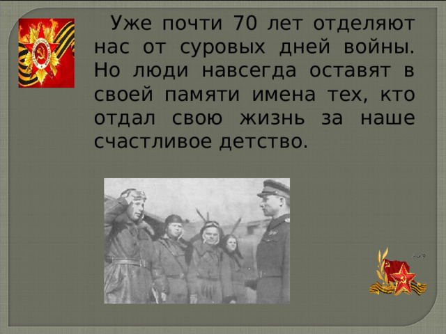 Уже почти 70 лет отделяют нас от суровых дней войны. Но люди навсегда оставят в своей памяти имена тех, кто отдал свою жизнь за наше счастливое детство. 