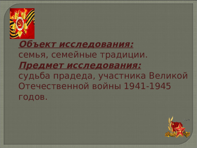         Объект исследования: семья, семейные традиции. Предмет исследования: судьба прадеда, участника Великой Отечественной войны 1941-1945 годов. 