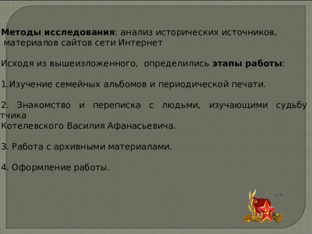 Методы исследования : анализ исторических источников,  материалов сайтов сети Интернет Исходя из вышеизложенного, определились этапы работы : 1.Изучение семейных альбомов и периодической печати. 2. Знакомство и переписка с людьми, изучающими судьбу лётчика Котелевского Василия Афанасьевича. 3. Работа с архивными материалами. 4. Оформление работы.  
