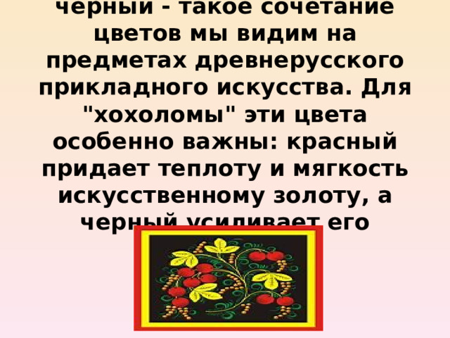 Золотистый, красный и черный - такое сочетание цветов мы видим на предметах древнерусского прикладного искусства. Для 