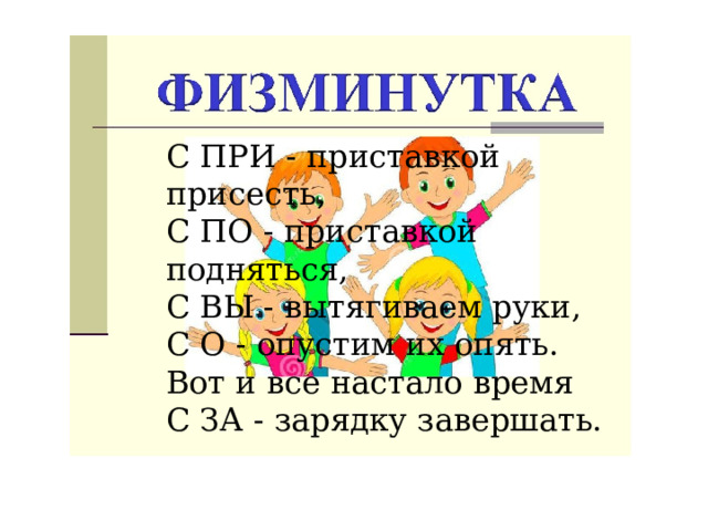 С ПРИ - приставкой присесть, С ПО - приставкой подняться, С ВЫ - вытягиваем руки, С О - опустим их опять. Вот и все настало время С ЗА - зарядку завершать. 