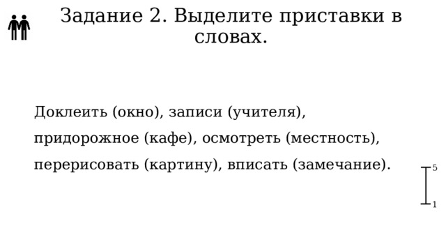 Задание 2. Выделите приставки в словах. Доклеить (окно), записи (учителя), придорожное (кафе), осмотреть (местность), перерисовать (картину), вписать (замечание). 5 1 