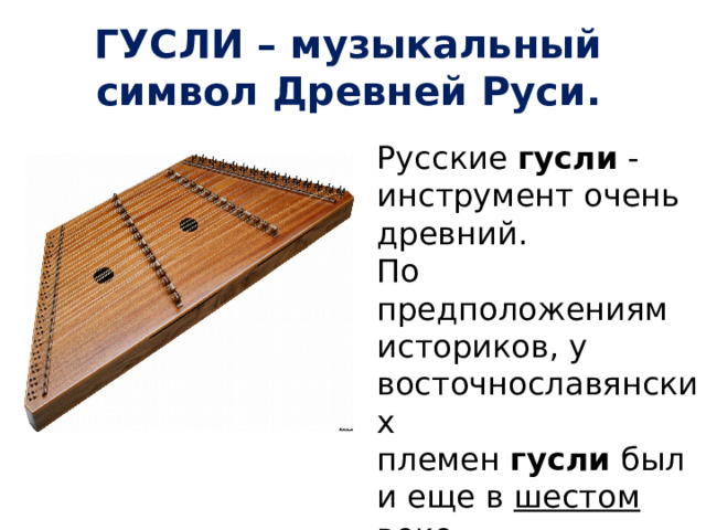 ГУСЛИ – музыкальный символ Древней Руси. Русские  гусли  - инструмент очень древний. По предположениям историков, у восточнославянских племен  гусли  были еще в шестом веке . 