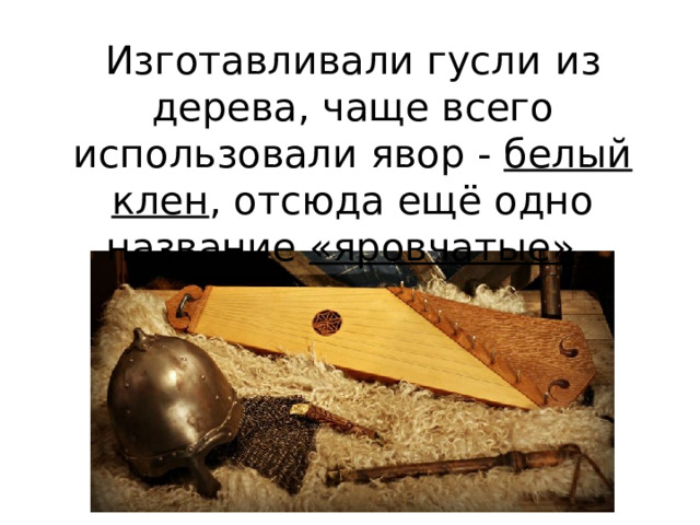 Изготавливали гусли  из дерева, чаще всего использовали явор - белый клен , отсюда ещё одно название «яровчатые» . 