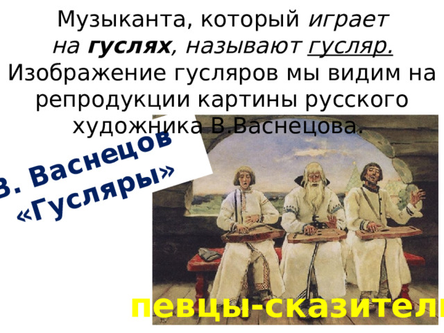 В. Васнецов «Гусляры» Музыканта, который играет на  гуслях , называют гусляр. Изображение гусляров мы видим на репродукции картины русского художника В.Васнецова. певцы-сказители 