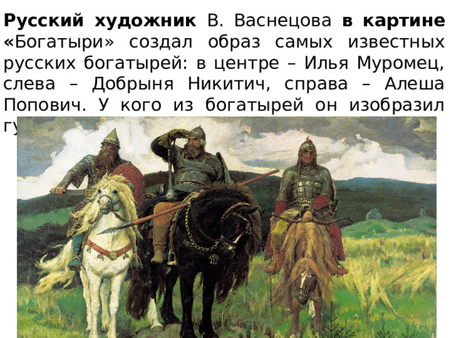 Русский художник В. Васнецова в картине « Богатыри» создал образ самых известных русских богатырей: в центре – Илья Муромец, слева – Добрыня Никитич, справа – Алеша Попович. У кого из богатырей он изобразил гусли? 
