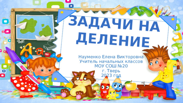 Задачи на деление Науменко Елена Викторовна Учитель начальных классов МОУ СОШ №20 г. Тверь 2023 год 