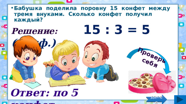 Проверь себя Бабушка поделила поровну 15 конфет между тремя внуками. Сколько конфет получил каждый? Решение: 15 : 3 = 5 (конф.) Ответ: по 5 конфет. далее 