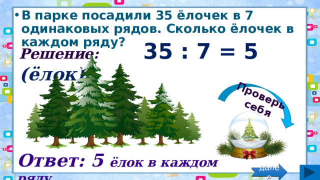 Проверь себя В парке посадили 35 ёлочек в 7 одинаковых рядов. Сколько ёлочек в каждом ряду? Решение: 35 : 7 = 5 (ёлок) Ответ: 5 ёлок в каждом ряду. далее 