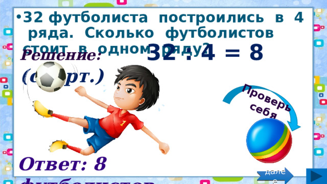 Проверь себя 32 футболиста построились в 4 ряда. Сколько футболистов стоит в одном ряду? Решение: 32 : 4 = 8 (спорт.) Ответ: 8 футболистов. далее 
